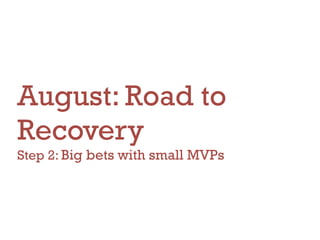 August: Road to
Recovery
Step 2: Big bets with small MVPs
 