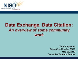 Data Exchange, Data Citation:
 An overview of some community
              work

                              Todd Carpenter
                    Executive Director, NISO
                                 May 20, 2012
                   Council of Science Editors
 