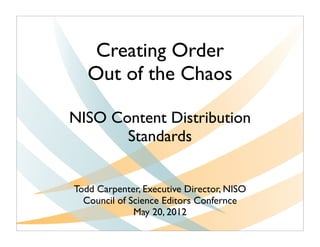 Creating Order
   Out of the Chaos

NISO Content Distribution
       Standards


Todd Carpenter, Executive Director, NISO
  Council of Science Editors Confernce
              May 20, 2012
 
