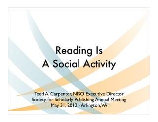 Reading Is
     A Social Activity

 Todd A. Carpenter, NISO Executive Director
Society for Scholarly Publishing Annual Meeting
          May 31, 2012 - Arlington,VA
 