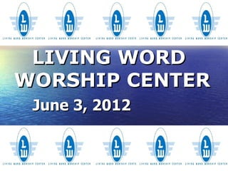 LIVING WORD
WORSHIP CENTER
 June 3, 2012
 