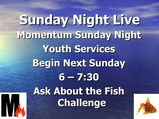 Sunday Night Live
Momentum Sunday Night
Youth Services
Begin Next Sunday
6 – 7:30
Ask About the Fish
Challenge