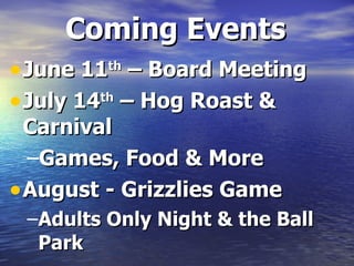 Coming Events
• June 11th – Board Meeting
• July 14th – Hog Roast &
Carnival
–Games, Food & More
• August - Grizzlies Game
–Adults Only Night & the Ball
Park