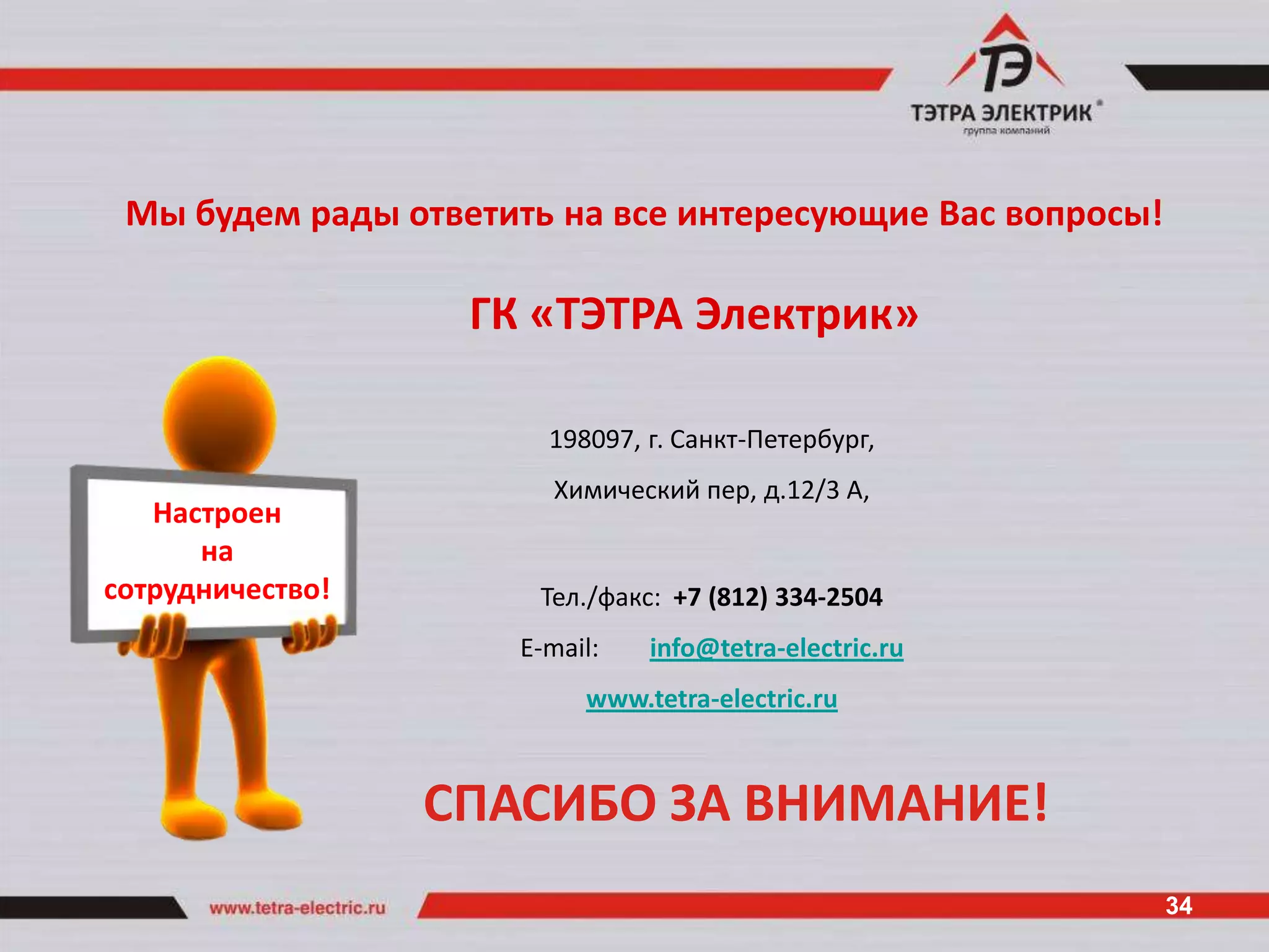 Мы будем рады ответить на все интересующие Вас вопросы!

                   ГК «ТЭТРА Электрик»

                       198097, г. Санкт-Петербург,
                        Химический пер, д.12/3 А,
   Настроен
      на
сотрудничество!        Тел./факс: +7 (812) 334-2504
                     E-mail:   info@tetra-electric.ru
                          www.tetra-electric.ru



                  СПАСИБО ЗА ВНИМАНИЕ!
                                                           34
 