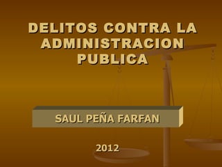 DELITOS CONTRA LA
 ADMINISTRACION
     PUBLICA



  SAUL PEÑA FARFAN

        2012
 