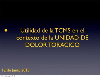 •

Utilidad de la TCMS en el
contexto de la UNIDAD DE
DOLOR TORACICO

12 de Junio 2013
Wednesday, August 28, 13

 