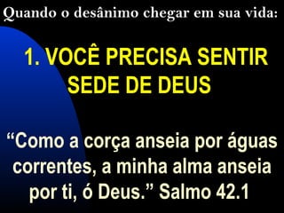  1. VOCÊ PRECISA SENTIR
SEDE DE DEUS
“Como a corça anseia por águas
correntes, a minha alma anseia
por ti, ó Deus.” Salmo 42.1
Quando o desânimo chegar em sua vida:
 