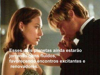 Esses dois planetas ainda estarão  jorrando bons fluidos,  favorecendo encontros excitantes e renovadores.   