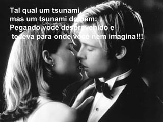 Tal qual um tsunami,  mas um tsunami do bem:  Pegando você desprevenido e te leva para onde você nem imagina!!! 