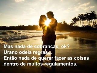 Mas nada de cobranças, ok?  Urano odeia regras...  Então nada de querer fazer as coisas  dentro de muitos regulamentos.  