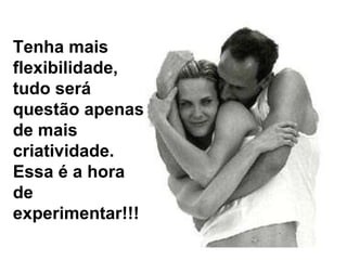 Tenha mais flexibilidade,  tudo será questão apenas de mais criatividade. Essa é a hora de experimentar!!! 