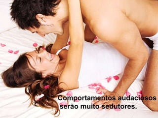 Comportamentos audaciosos serão muito sedutores.  