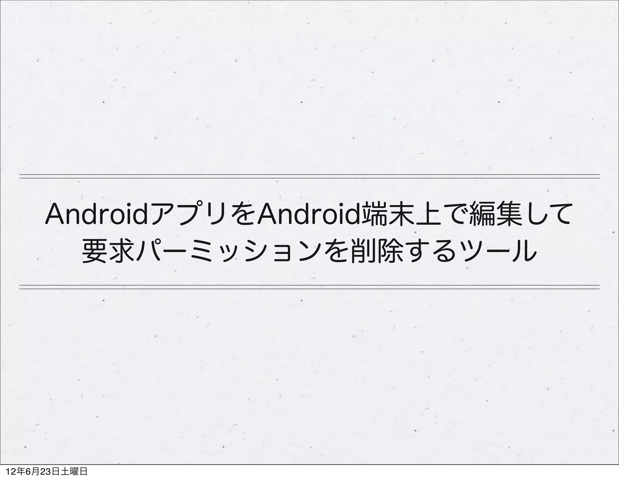 AndroidアプリをAndroid端末上で編集して
       要求パーミッションを削除するツール




12年6月23日土曜日
 