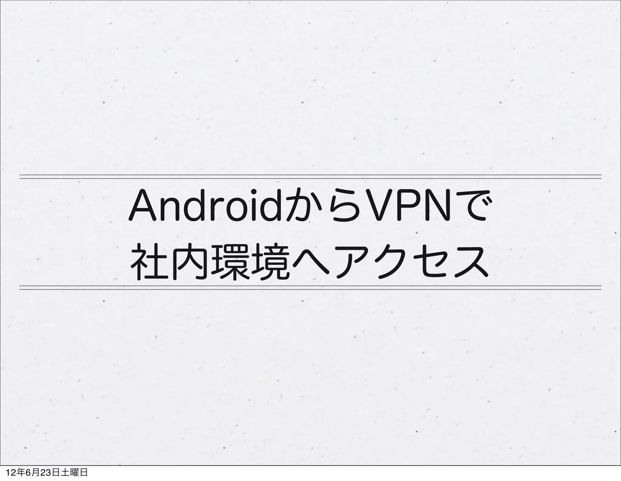 AndroidからVPNで
              社内環境へアクセス



12年6月23日土曜日
 