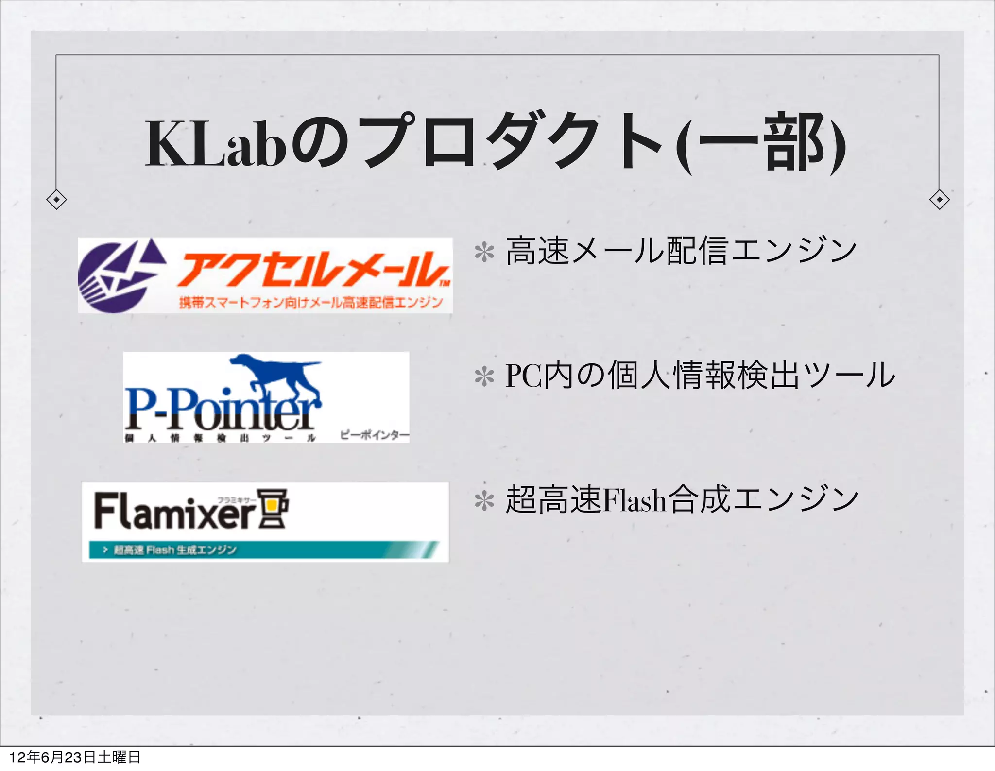 KLabのプロダクト(一部)
                     高速メール配信エンジン


                     PC内の個人情報検出ツール


                     超高速Flash合成エンジン




12年6月23日土曜日
 