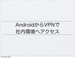 AndroidからVPNで
              社内環境へアクセス



12年6月23日土曜日
 