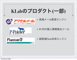 KLabのプロダクト(一部)
                     高速メール配信エンジン


                     PC内の個人情報検出ツール


                     超高速Flash合成エンジン




12年6月23日土曜日
 