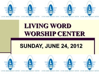 LIVING WORD
 WORSHIP CENTER
SUNDAY, JUNE 24, 2012
 