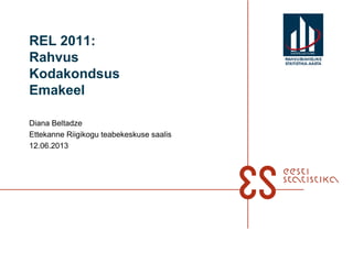REL 2011:
Rahvus
Kodakondsus
Emakeel
Diana Beltadze
Ettekanne Riigikogu teabekeskuse saalis
12.06.2013
RAHVUSVAHELINE
STATISTIKA-AASTA
 