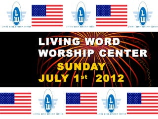 LIVING WORD
WORSHIP CENTER
   SUNDAY
JULY 1 st 2012
 