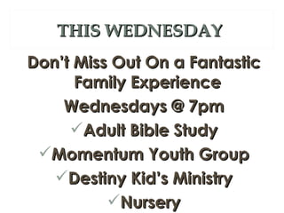 THIS WEDNESDAY
Don’t Miss Out On a Fantastic
      Family Experience
    Wednesdays @ 7pm
     Adult Bible Study
 Momentum Youth Group
   Destiny Kid’s Ministry
          Nursery
 