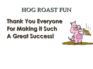 HOG ROAST FUN

Thank You Everyone
For Making it Such
A Great Success!
 