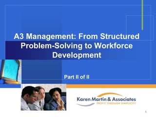 A3 Management: From Structured
Problem-Solving to Workforce
Development
Part II of II
Company

LOGO
1

 