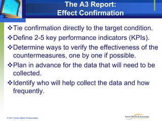The A3 Report:
Effect Confirmation
Tie confirmation directly to the target condition.
Define 2-5 key performance indicat...