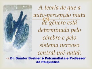 A teoria de que a
                auto-percepção inata
                   gênero está
                   de
                 determinada pelo
                   cérebro e pelo
                  sistema nervoso
                 central pré-natal:
 Dr. Sander Breiner é Psicanalista e Professor
                 de Psiquiatria
 