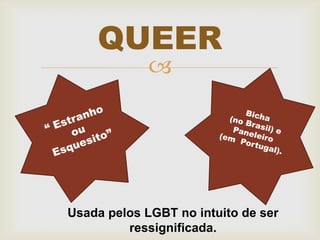 QUEER
             




Usada pelos LGBT no intuito de ser
         ressignificada.
 