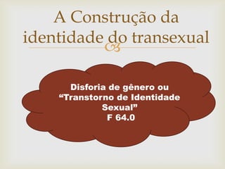 A Construção da
identidade do transexual
          

      Disforia de gênero ou
    “Transtorno de Identidade
             Sexual”
              F 64.0
 