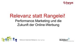 Relevanz statt Rangelei!
  Performance Marketing und die
   Zukunft der Online-Werbung



    Referent Gabriele Matijevic, twyn group
 