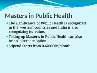 Masters in Public Health
⚫The significance of Public Health is recognized
in the western countries and India is also
recognizing its value.
⚫Taking up Master’s in Public Health can also
be an alternate option.
⚫Stipend Starts from 0-60000Rs/Month.
 