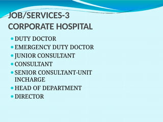 JOB/SERVICES-3
CORPORATE HOSPITAL
⚫DUTY DOCTOR
⚫EMERGENCY DUTY DOCTOR
⚫JUNIOR CONSULTANT
⚫CONSULTANT
⚫SENIOR CONSULTANT-UNIT
INCHARGE
⚫HEAD OF DEPARTMENT
⚫DIRECTOR
 