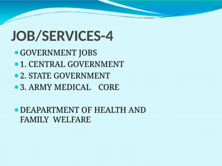 JOB/SERVICES-4
⚫GOVERNMENT JOBS
⚫1. CENTRAL GOVERNMENT
⚫2. STATE GOVERNMENT
⚫3. ARMY MEDICAL CORE
⚫DEAPARTMENT OF HEALTH AND
FAMILY WELFARE
 