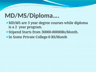 MD/MS/Diploma….
⚫MD/MS are 3 year degree courses while diploma
is a 2 year program.
⚫Stipend Starts from 30000-80000Rs/Month.
⚫In Some Private College-0 RS/Month
 