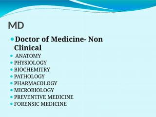 MD
⚫Doctor of Medicine- Non
Clinical
⚫ ANATOMY
⚫PHYSIOLOGY
⚫BIOCHEMITRY
⚫PATHOLOGY
⚫PHARMACOLOGY
⚫MICROBIOLOGY
⚫PREVENTIVE MEDICINE
⚫FORENSIC MEDICINE
 