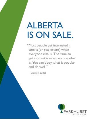 Alberta
is on sale.
“ ost people get interested in
 M
 stocks [or real estate] when
 everyone else is. The time to
 get interest is when no one else
 is. You can’t buy what is popular
 and do well.”
 – Warren Buffet
 