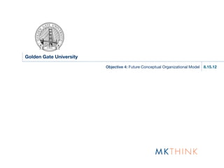 Golden Gate University

                         Objective 4: Future Conceptual Organizational Model   8.15.12
 