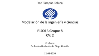 Profesor:
Dr. Ruslán Heriberto de Diego Almeida
Modelación de la ingeniería y ciencias
F1001B Grupo: 8
CV: 2
12-08-2020
Tec Campus Toluca
 