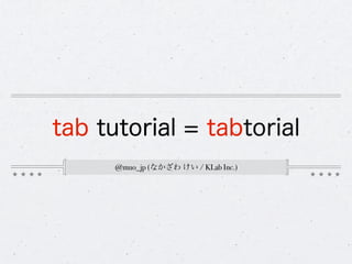tab tutorial = tabtorial
      @muo_jp (なかざわ けい / KLab Inc.)
 