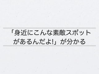 「身近にこんな素敵スポット
 があるんだよ!」が分かる
 