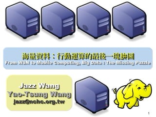 海量資料：行動運算的最後一塊拚圖
      海量資料：行動運算的最後一塊拚圖
From WSN to Mobile Computing, Big Data : The Missing Puzzle
From WSN to Mobile Computing, Big Data : The Missing Puzzle




  Jazz Wang
   Jazz Wang
Yao-Tsung Wang
Yao-Tsung Wang
   jazz@nchc.org.tw
   jazz@nchc.org.tw
                                                         1
 