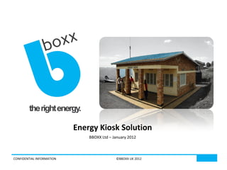 Energy Kiosk Solution
                               BBOXX Ltd – January 2012



CONFIDENTIAL INFORMATION                    ©BBOXX UK 2012
 