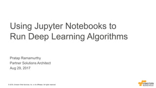 © 2016, Amazon Web Services, Inc. or its Affiliates. All rights reserved.
Pratap Ramamurthy
Partner Solutions Architect
Aug 29, 2017
Using Jupyter Notebooks to
Run Deep Learning Algorithms
 