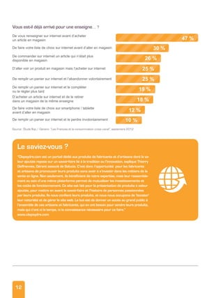 12
47 %
30 %
26 %
25 %
25 %
19 %
18 %
12 %
10 %
30 %
26 %
25 %
47 %
25 %
25 %
47 %
25 %
19 %
18 %18 %
12 %
10 %10 %
De vous renseigner sur internet avant d’acheter
un article en magasin
De commander sur internet un article qui n’était plus
disponible en magasin
D’aller voir un produit en magasin mais l’acheter sur internetD’aller voir un produit en magasin mais l’acheter sur internetD’aller voir un produit en magasin mais l’acheter sur internet
De remplir un panier sur internet et le compléterDe remplir un panier sur internet et le compléterDe remplir un panier sur internet et le compléter
ou le régler plus tard
De faire votre liste de choix sur smartphone / tabletteDe faire votre liste de choix sur smartphone / tabletteDe faire votre liste de choix sur smartphone / tabletteDe faire votre liste de choix sur smartphone / tabletteDe faire votre liste de choix sur smartphone / tablette
avant d’aller en magasin
De remplir un panier sur internet et le perdre involontairementDe remplir un panier sur internet et le perdre involontairement
D’acheter un article sur internet et de le retirerD’acheter un article sur internet et de le retirerD’acheter un article sur internet et de le retirerD’acheter un article sur internet et de le retirer
dans un magasin de la même enseignedans un magasin de la même enseignedans un magasin de la même enseigne
De remplir un panier sur internet et l’abandonner volontairementDe remplir un panier sur internet et l’abandonner volontairementDe remplir un panier sur internet et l’abandonner volontairementDe remplir un panier sur internet et l’abandonner volontairement
De faire votre liste de choix sur internet avant d’aller en magasinDe faire votre liste de choix sur internet avant d’aller en magasin
vous est-il déjà arrivé pour une enseigne… ?
Le saviez-vous ?
“clepsydre.com est un portail dédié aux produits de fabricants et d’artisans dont la va-
leur ajoutée repose sur un savoir-faire lié à la tradition ou l’innovation, explique Thierry
Deffrennes, Gérant associé de Solucia. c’est donc l’opportunité pour les fabricants
et artisans de promouvoir leurs produits sans avoir à s’investir dans les métiers de la
vente en ligne. Non seulement, ils bénéficient de notre expertise, mais leur rassemble-
ment au sein d’une même plate-forme permet de mutualiser les investissements et
les coûts de fonctionnement. ce site est fait pour la présentation de produits à valeur
ajoutée, pour mettre en avant le savoir-faire et l’histoire de personnes passionnées
par leurs produits. Ils nous confient leurs produits, et nous nous occupons de ‘booster’
leur notoriété et de gérer le site web. Le but est de donner un accès au grand public à
l’ensemble de ces artisans et fabricants, qui en ont besoin pour vendre leurs produits,
mais qui n’ont ni le temps, ni la connaissance nécessaire pour ce faire.”
www.clepsydre.com
Source : Étude Ifop / Generix “Les Français et la consommation cross canal”, septembre 2012
 