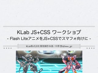 KLab JS+CSS ワークショプ
- Flash LiteアニメをJS+CSSでスマフォ向けに -
       KLab株式会社 開発制作本部 / 中澤 慧(@muo_jp)
 