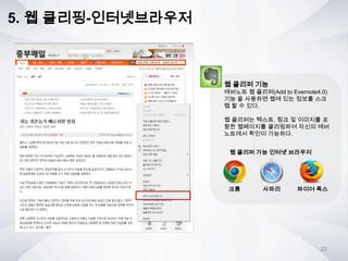 5. 웹 클리핑-인터넷브라우저
웹 클리퍼 기능
에버노트 웹 클리퍼(Add to Evernote4.0)
기능 을 사용하면 웹에 있는 정보를 스크
랩 할 수 있다.
웹 클리퍼는 텍스트, 링크 및 이미지를 포
함한 웹페이지를 클리핑하여 자신의 에버
노트에서 확인이 가능하다.
크롬 사파리 파이어 폭스
웹 클리퍼 가능 인터넷 브라우저
22
 