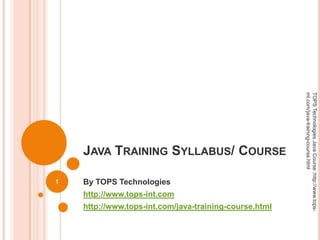 JAVA TRAINING SYLLABUS/ COURSE
By TOPS Technologies
http://www.tops-int.com
http://www.tops-int.com/java-training-course.html
1
TOPSTechnologiesJavaCourse:http://www.tops-
int.com/java-training-course.html
 