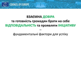 ВЗАЄМНА ДОВІРА
та готовність громадян брати на себе
ВІДПОВІДАЛЬНІСТЬ та проявляти ІНІЦІАТИВУ
–
фундаментальні фактори для успіху
 